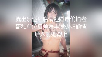 流出乐橙酒店情趣圆床偷拍老哥和单位反差婊丰满少妇偷情后入射她背上