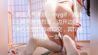 泰国人气美妖 - mygif - 高速上展开激情烈车，边开边口，冰心玉壶的销魂口交，宾馆纷纷泻火一发！