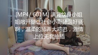 [MP4/ 601M] 满背纹身小姐姐敞开腿让社会小哥舔逼好骚啊，温柔的舔弄大鸡巴，激情上位无套抽插