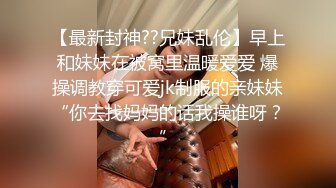 【最新封神??兄妹乱伦】早上和妹妹在被窝里温暖爱爱 爆操调教穿可爱jk制服的亲妹妹“你去找妈妈的话我操谁呀？”