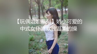 【玩偶姐姐系列】娇小可爱的中式女仆喜欢被温柔的操