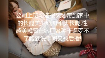 公司上班勾搭很久才带到家中的长腿美少妇,纤细大长腿,性感美翘臀在客厅各种干逼受不了跑到洗手间又被后插!