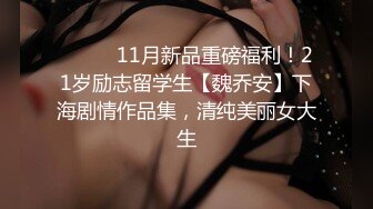 ⚫️⚫️11月新品重磅福利！21岁励志留学生【魏乔安】下海剧情作品集，清纯美丽女大生