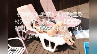 《顶级女神泄密》推特颜值身材天花板，超级母狗【西西】私拍，蜂腰翘臀大长腿，你的女神有钱人的母狗