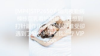 [MP4]STP26507 媚肉夜勤病棟栋巨乳看护研修生 沒想到打针副作用一直勃起好难受卻遇到了好心护士帮我治疗 VIP0600