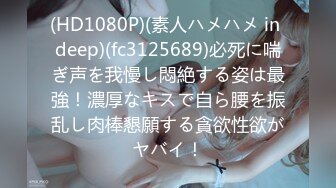 (HD1080P)(素人ハメハメ in deep)(fc3125689)必死に喘ぎ声を我慢し悶絶する姿は最強！濃厚なキスで自ら腰を振乱し肉棒懇願する貪欲性欲がヤバイ！