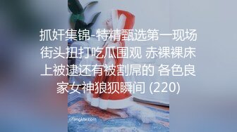 抓奸集锦-特精甄选第一现场街头扭打吃瓜围观 赤裸裸床上被逮还有被割屌的 各色良家女神狼狈瞬间 (220)