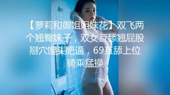 【萝莉和御姐姐妹花】双飞两个翘臀妹子，双女互舔翘屁股掰穴馒头肥逼，69互舔上位骑乘猛操