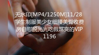 无水印[MP4/1250M]11/28 学生制服美少女细腰美臀收费房自慰脱光光吃假屌爽的VIP1196