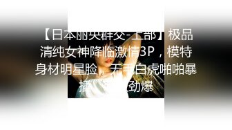 【日本丽央群交-上部】极品清纯女神降临激情3P，模特身材明星脸，无毛白虎啪啪暴插，刺激劲爆