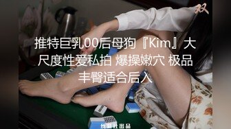 推特巨乳00后母狗『Kim』大尺度性爱私拍 爆操嫩穴 极品丰臀适合后入