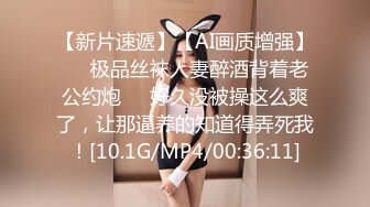 【新片速遞】【AI画质增强】❤️极品丝袜人妻醉酒背着老公约炮❤️好久没被操这么爽了，让那逼养的知道得弄死我！[10.1G/MP4/00:36:11]