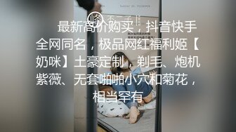 ❤️最新高价购买，抖音快手全网同名，极品网红福利姬【奶咪】土豪定制，剃毛、炮机紫薇、无套啪啪小穴和菊花，相当罕有