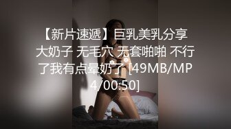 【新片速遞】巨乳美乳分享 大奶子 无毛穴 无套啪啪 不行了我有点晕奶了 [49MB/MP4/00:50]