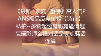 《最新✅顶流✅重磅》高人气PANS极品反差御姐【诗诗】私拍~多套超透露奶露逼情趣装摄影师全程对话是亮点骚话连篇