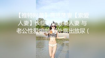 【推特网黄】高挑荡妻【索爱人妻】长腿高挑眼镜人妻 与老公性爱啪啪 野外露出放尿 (3)