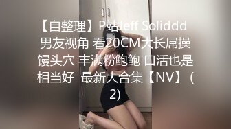 【自整理】P站Jeff Soliddd  男友视角 看20CM大长屌操馒头穴 丰满粉鲍鲍 口活也是相当好  最新大合集【NV】 (2)