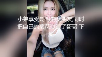 小弟享受哥哥的女朋友,同时把自己的菊花献给了哥哥 下集