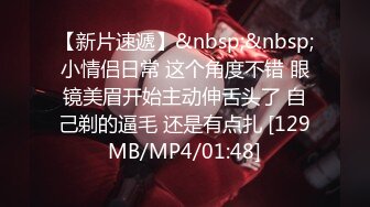 【新片速遞】&nbsp;&nbsp;小情侣日常 这个角度不错 眼镜美眉开始主动伸舌头了 自己剃的逼毛 还是有点扎 [129MB/MP4/01:48]