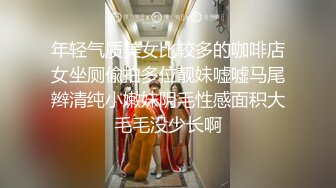 年轻气质美女比较多的咖啡店女坐厕偸拍多位靓妹嘘嘘马尾辫清纯小嫩妹阴毛性感面积大毛毛没少长啊