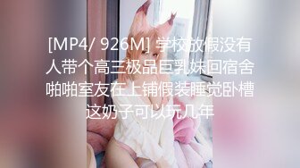 [MP4/ 926M] 学校放假没有人带个高三极品巨乳妹回宿舍啪啪室友在上铺假装睡觉卧槽这奶子可以玩几年