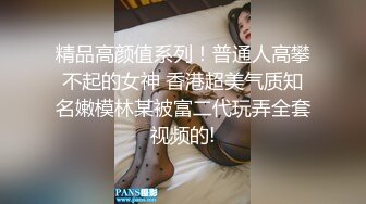 精品高颜值系列！普通人高攀不起的女神 香港超美气质知名嫩模林某被富二代玩弄全套视频的!