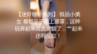 【迷奸睡奸系列】 极品小美女 晕晕乎乎戴上眼罩，这种玩弄起来简直爽翻了，艹起来还有反应！