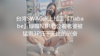 台湾SWAG床上技工『Tiababe』绿帽NTR老公看老婆被猛男3P狂干无比的兴奋