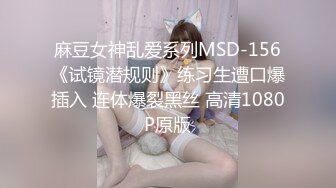 麻豆女神乱爱系列MSD-156《试镜潜规则》练习生遭口爆插入 连体爆裂黑丝 高清1080P原版