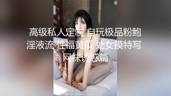 高级私人定制 自玩极品粉鲍淫液流 性福黄瓜 处女摸特写 网袜诱惑篇