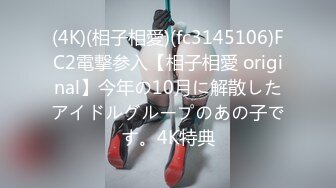 (4K)(相子相愛)(fc3145106)FC2電撃参入【相子相愛 original】今年の10月に解散したアイドルグループのあの子です。4K特典