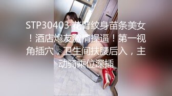 STP30403 花臂纹身苗条美女！酒店炮友激情操逼！第一视角插穴，卫生间扶腰后入，主动骑乘位深插