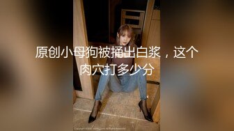 原创小母狗被捅出白浆，这个肉穴打多少分