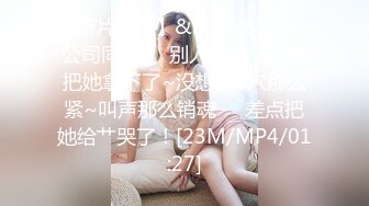 【新片速遞】&nbsp;&nbsp;公司同事❤️别人老婆，终于把她拿下了~没想到B穴那么紧~叫声那么销魂❤️差点把她给艹哭了！[23M/MP4/01:27]