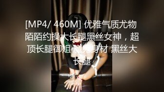 [MP4/ 460M] 优雅气质尤物 陌陌约操大长腿黑丝女神，超顶长腿御姐 魔鬼身材 黑丝大长腿