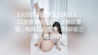 【战狼探索良家】泡良达人，32岁良家小少妇，大胸欲望强，电臀高频抽插，附聊骚记录，精彩佳作