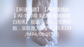 【新速片遞】 【AI明星换脸】AI-刘亦菲 刘亦菲表妹的嫩白粉乳、抠逼，淫乱，完美换脸，实在是太美了！[95.81M/MP4/00:05:31]