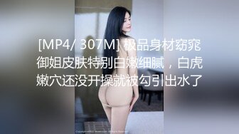 [MP4/ 307M] 极品身材窈窕御姐皮肤特别白嫩细腻，白虎嫩穴还没开操就被勾引出水了