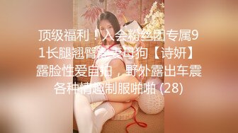 顶级福利！入会粉丝团专属91长腿翘臀淫妻母狗【诗妍】露脸性爱自拍，野外露出车震各种情趣制服啪啪 (28)