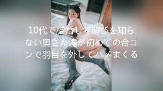 10代で結婚して遊びを知らない奥さん達が初めての合コンで羽目を外してハメまくる