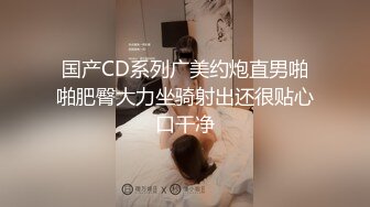 国产CD系列广美约炮直男啪啪肥臀大力坐骑射出还很贴心口干净