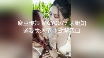 麻豆传媒 MCY0077 表姐知道我失恋了 主动帮我口