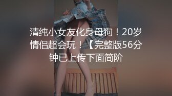 清纯小女友化身母狗！20岁情侣超会玩！【完整版56分钟已上传下面简阶