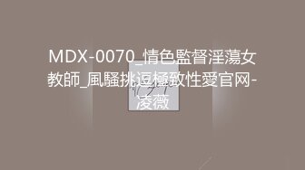 MDX-0070_情色監督淫蕩女教師_風騷挑逗極致性愛官网-凌薇