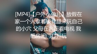 [MP4]【户外小仙儿】放假在家一个人拿着板凳腿来玩自己的小穴 父母在客厅看电视 我把房间门打开玩