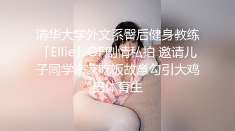 清华大学外文系臀后健身教练「Ellie」OF剧情私拍 邀请儿子同学来家吃饭故意勾引大鸡巴体育生