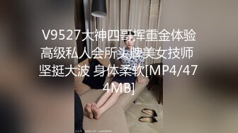 V9527大神四哥挥重金体验高级私人会所头牌美女技师 坚挺大波 身体柔软[MP4/474MB]