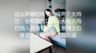 这么娇嫩的妹子伺候两个大鸡巴，全程露脸口交让大哥大鸡巴插入直接受不了，激情上位享受快感让大哥道具玩逼