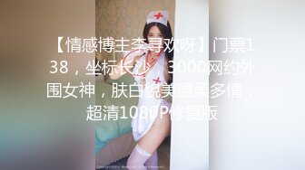 【情感博主李寻欢呀】门票138，坐标长沙，3000网约外围女神，肤白貌美温柔多情，超清1080P修复版