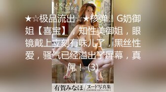 ★☆极品流出☆★核弹！G奶御姐【喜宝】，知性美御姐，眼镜戴上立刻有味儿了，黑丝性爱，骚气已经溢出了屏幕，真屌！ (3)